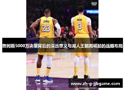 詹姆斯5000万决策背后的深远意义与湖人王朝再崛起的战略布局