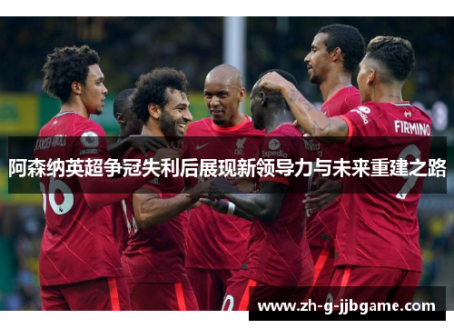阿森纳英超争冠失利后展现新领导力与未来重建之路