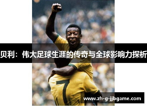 贝利：伟大足球生涯的传奇与全球影响力探析