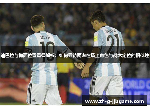 迪巴拉与梅西位置重叠解析：如何看待两者在场上角色与战术定位的相似性