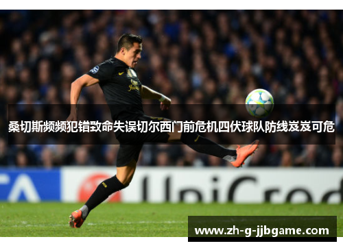桑切斯频频犯错致命失误切尔西门前危机四伏球队防线岌岌可危