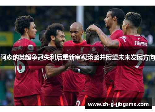 阿森纳英超争冠失利后重新审视策略并展望未来发展方向