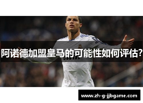 阿诺德加盟皇马的可能性如何评估？