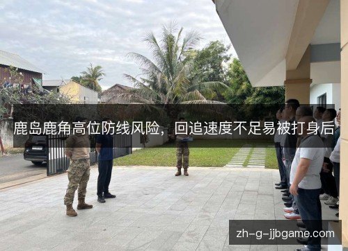 鹿岛鹿角高位防线风险，回追速度不足易被打身后